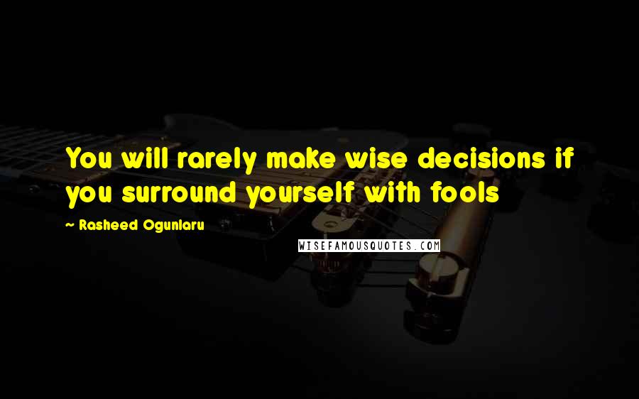 Rasheed Ogunlaru Quotes: You will rarely make wise decisions if you surround yourself with fools