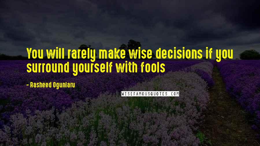 Rasheed Ogunlaru Quotes: You will rarely make wise decisions if you surround yourself with fools