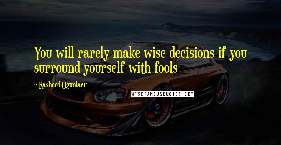 Rasheed Ogunlaru Quotes: You will rarely make wise decisions if you surround yourself with fools