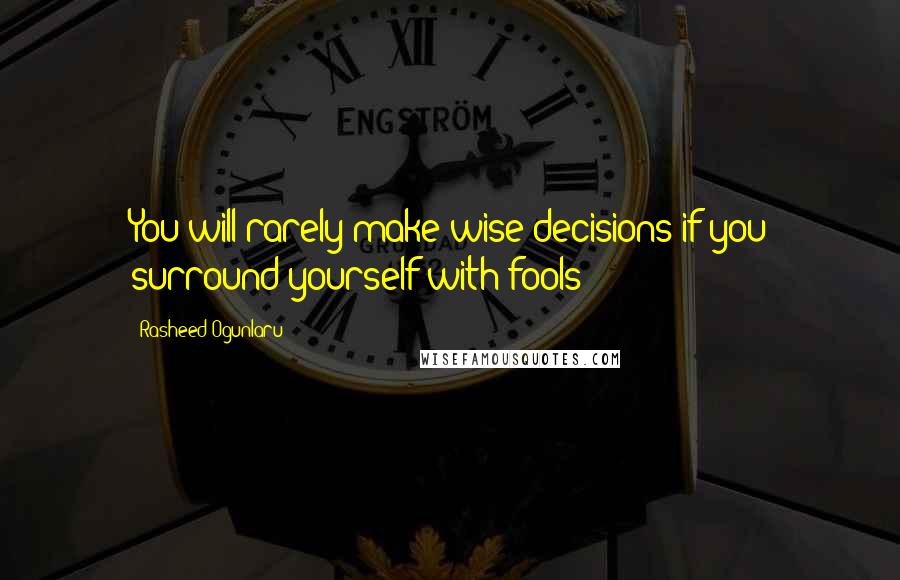 Rasheed Ogunlaru Quotes: You will rarely make wise decisions if you surround yourself with fools