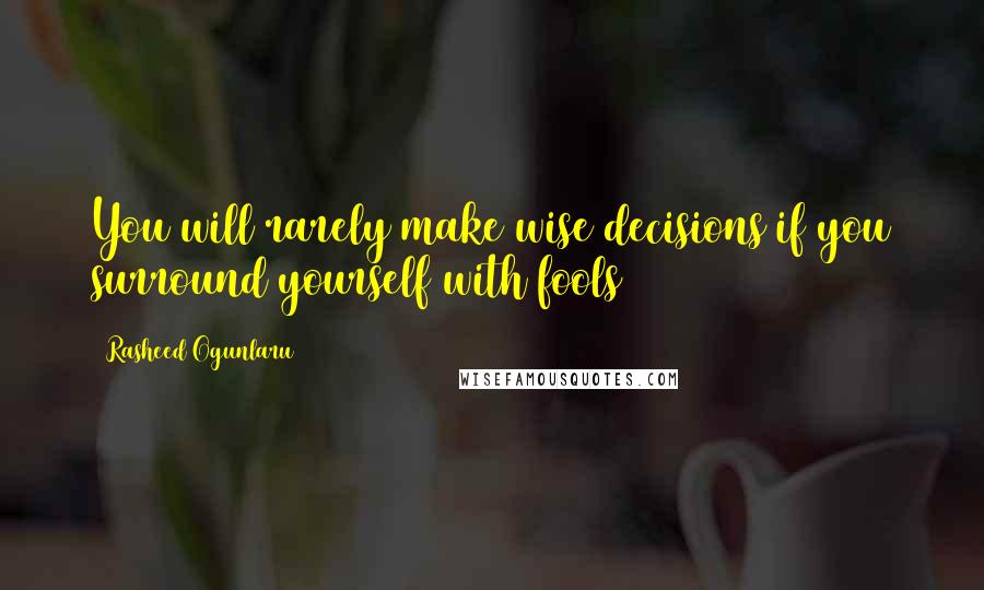 Rasheed Ogunlaru Quotes: You will rarely make wise decisions if you surround yourself with fools