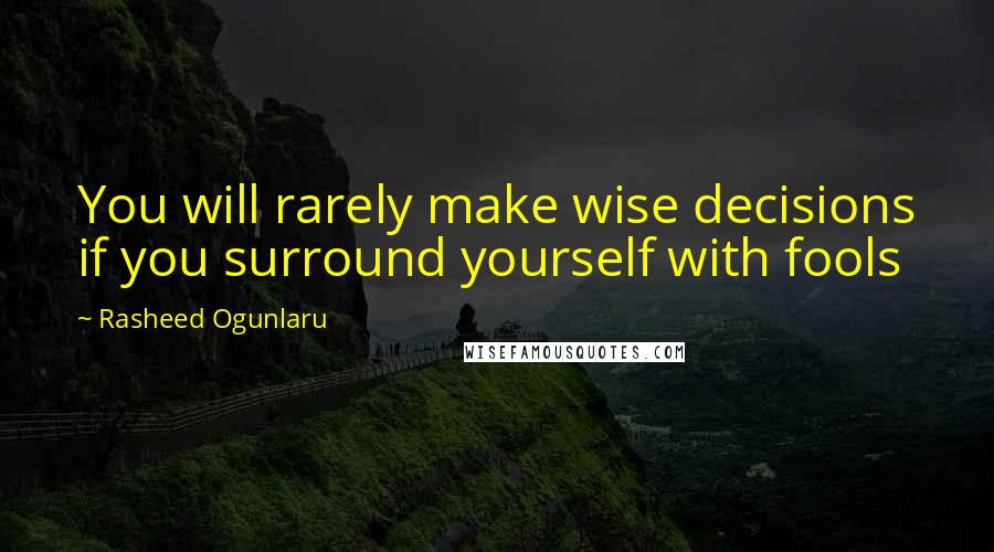 Rasheed Ogunlaru Quotes: You will rarely make wise decisions if you surround yourself with fools