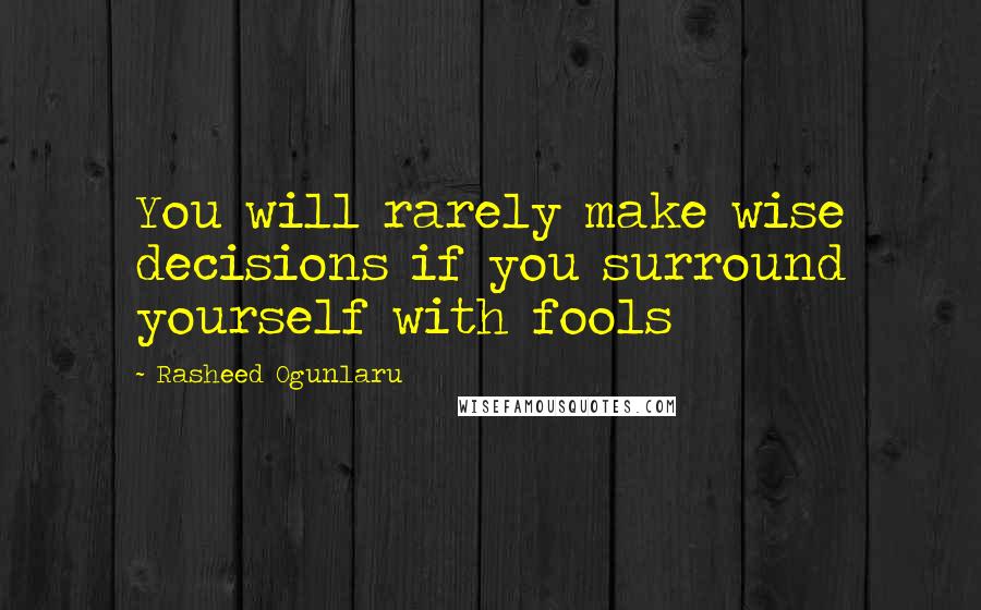 Rasheed Ogunlaru Quotes: You will rarely make wise decisions if you surround yourself with fools