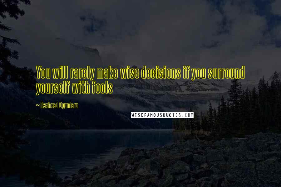 Rasheed Ogunlaru Quotes: You will rarely make wise decisions if you surround yourself with fools