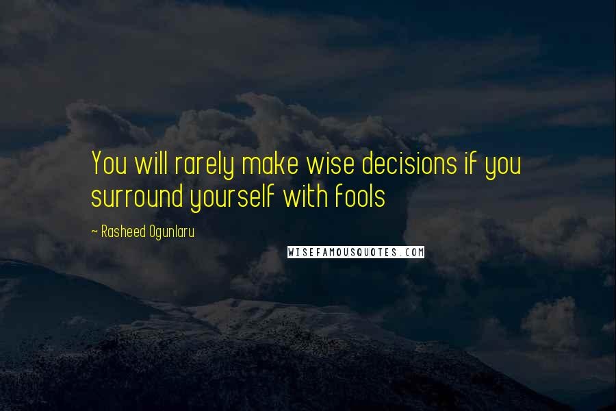 Rasheed Ogunlaru Quotes: You will rarely make wise decisions if you surround yourself with fools