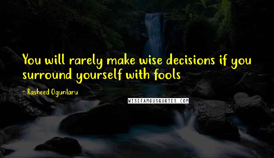 Rasheed Ogunlaru Quotes: You will rarely make wise decisions if you surround yourself with fools