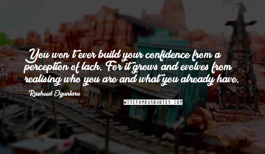 Rasheed Ogunlaru Quotes: You won't ever build your confidence from a perception of lack. For it grows and evolves from realising who you are and what you already have.