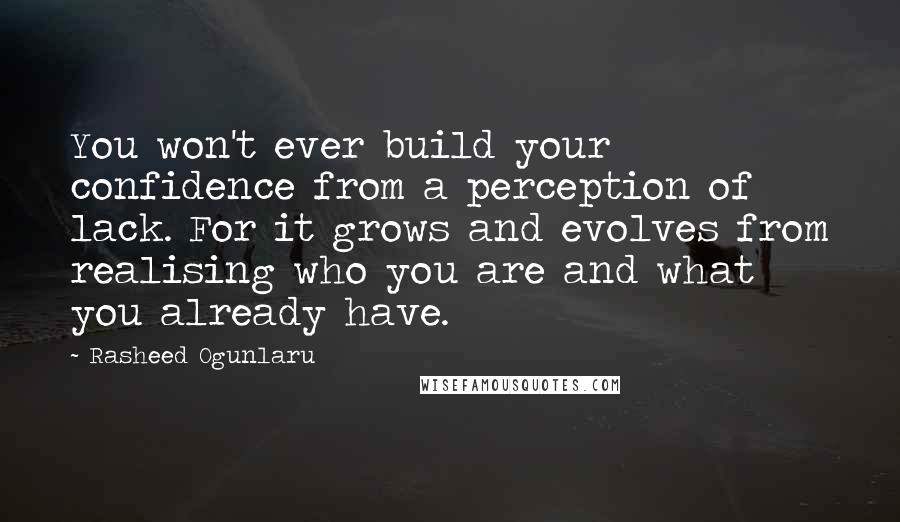 Rasheed Ogunlaru Quotes: You won't ever build your confidence from a perception of lack. For it grows and evolves from realising who you are and what you already have.