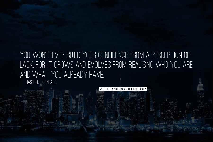 Rasheed Ogunlaru Quotes: You won't ever build your confidence from a perception of lack. For it grows and evolves from realising who you are and what you already have.