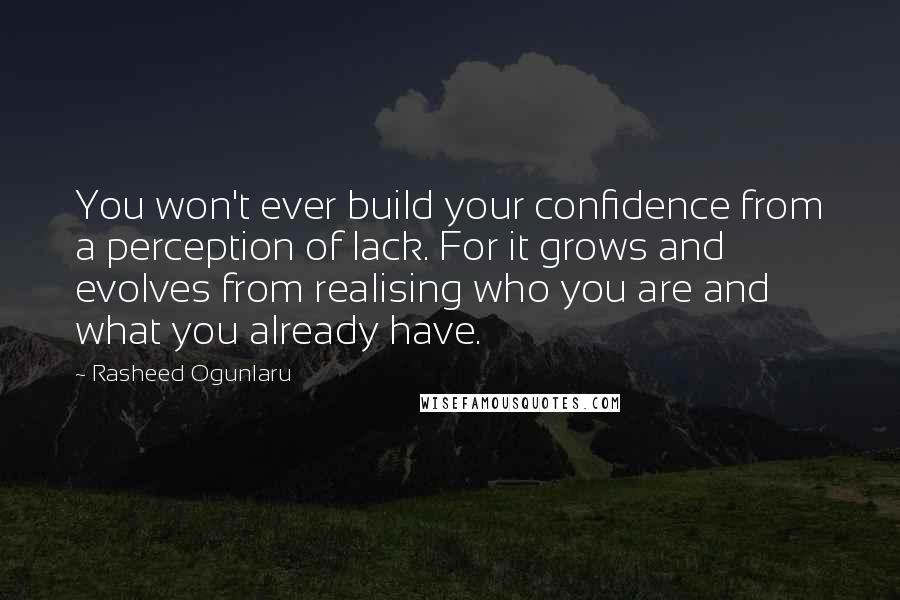 Rasheed Ogunlaru Quotes: You won't ever build your confidence from a perception of lack. For it grows and evolves from realising who you are and what you already have.