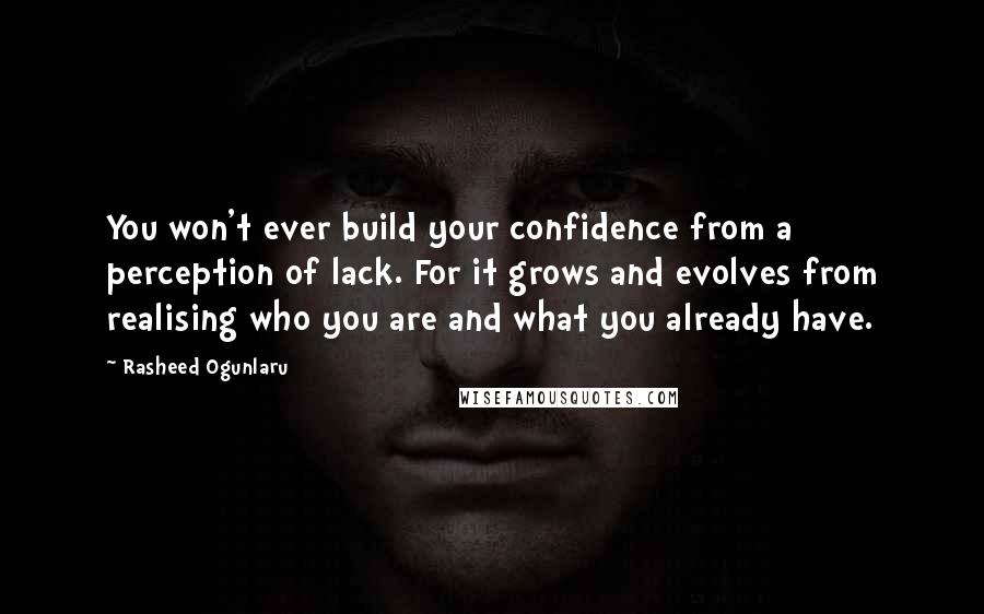 Rasheed Ogunlaru Quotes: You won't ever build your confidence from a perception of lack. For it grows and evolves from realising who you are and what you already have.