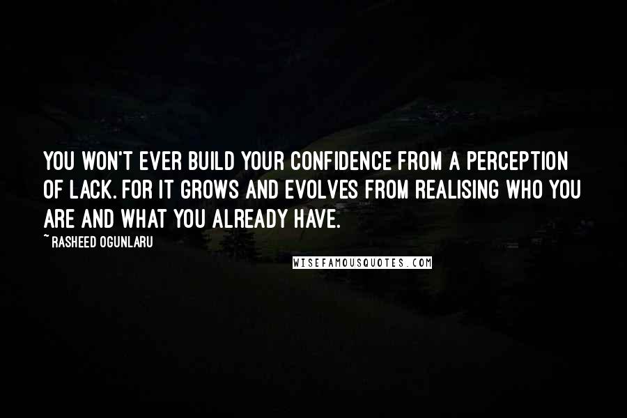 Rasheed Ogunlaru Quotes: You won't ever build your confidence from a perception of lack. For it grows and evolves from realising who you are and what you already have.