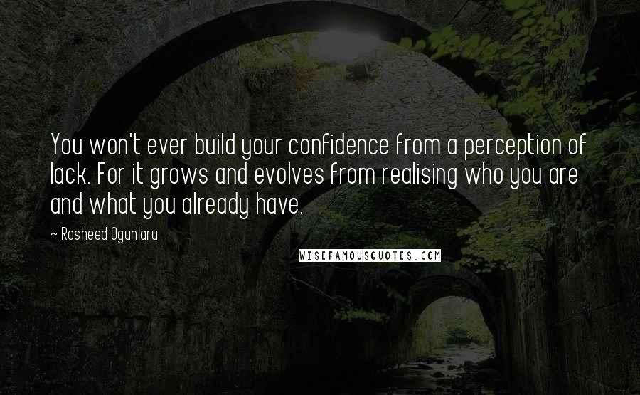 Rasheed Ogunlaru Quotes: You won't ever build your confidence from a perception of lack. For it grows and evolves from realising who you are and what you already have.