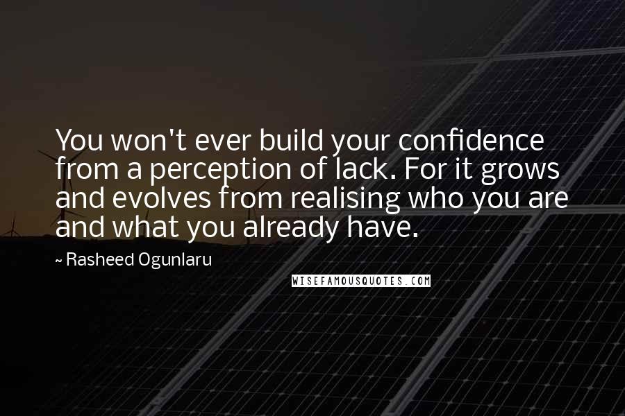 Rasheed Ogunlaru Quotes: You won't ever build your confidence from a perception of lack. For it grows and evolves from realising who you are and what you already have.