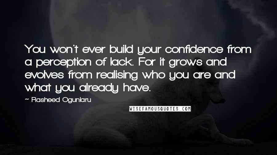 Rasheed Ogunlaru Quotes: You won't ever build your confidence from a perception of lack. For it grows and evolves from realising who you are and what you already have.