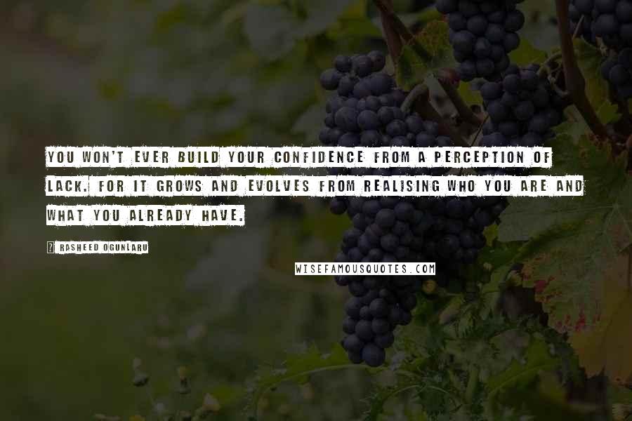 Rasheed Ogunlaru Quotes: You won't ever build your confidence from a perception of lack. For it grows and evolves from realising who you are and what you already have.