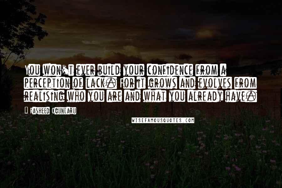 Rasheed Ogunlaru Quotes: You won't ever build your confidence from a perception of lack. For it grows and evolves from realising who you are and what you already have.