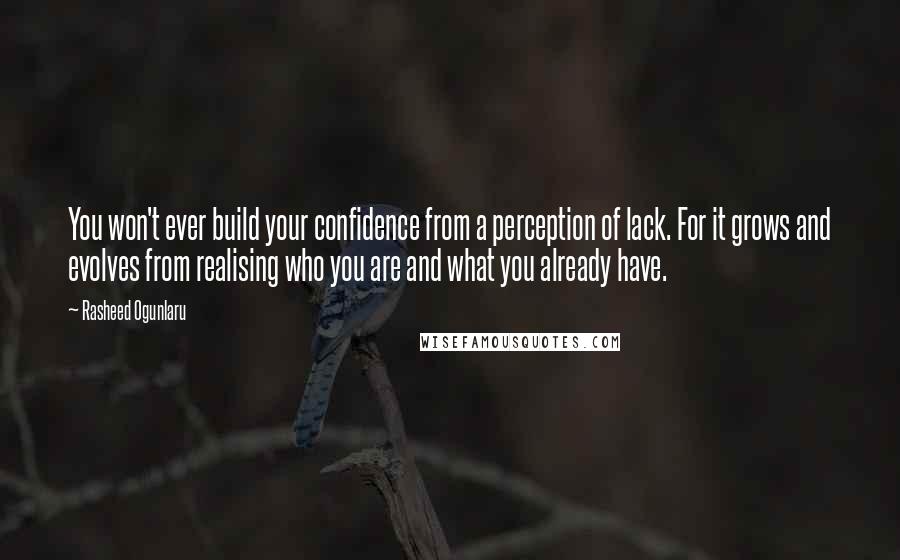 Rasheed Ogunlaru Quotes: You won't ever build your confidence from a perception of lack. For it grows and evolves from realising who you are and what you already have.