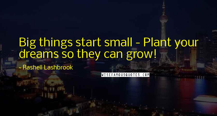 Rashell Lashbrook Quotes: Big things start small - Plant your dreams so they can grow!