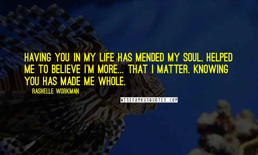 RaShelle Workman Quotes: Having you in my life has mended my soul, helped me to believe I'm more... that I matter. Knowing you has made me whole.