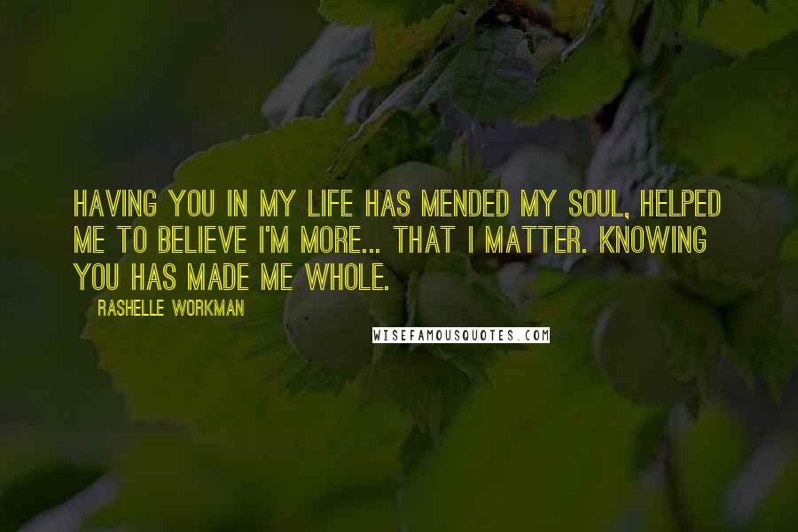RaShelle Workman Quotes: Having you in my life has mended my soul, helped me to believe I'm more... that I matter. Knowing you has made me whole.