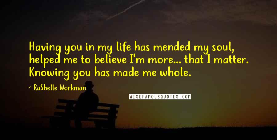 RaShelle Workman Quotes: Having you in my life has mended my soul, helped me to believe I'm more... that I matter. Knowing you has made me whole.