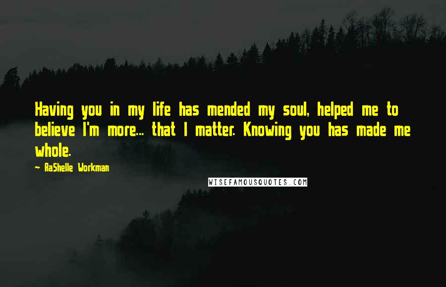 RaShelle Workman Quotes: Having you in my life has mended my soul, helped me to believe I'm more... that I matter. Knowing you has made me whole.