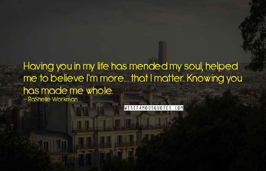 RaShelle Workman Quotes: Having you in my life has mended my soul, helped me to believe I'm more... that I matter. Knowing you has made me whole.