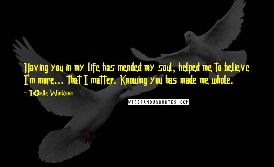 RaShelle Workman Quotes: Having you in my life has mended my soul, helped me to believe I'm more... that I matter. Knowing you has made me whole.