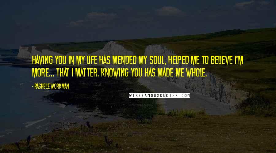 RaShelle Workman Quotes: Having you in my life has mended my soul, helped me to believe I'm more... that I matter. Knowing you has made me whole.