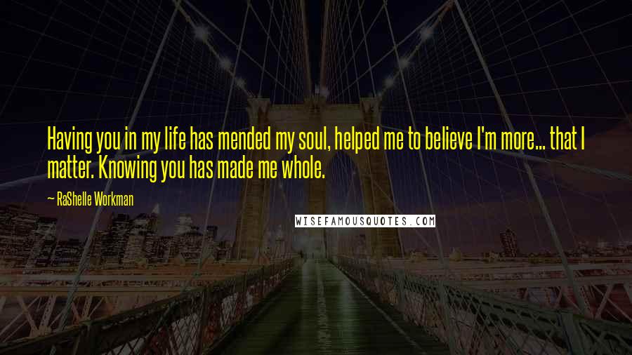 RaShelle Workman Quotes: Having you in my life has mended my soul, helped me to believe I'm more... that I matter. Knowing you has made me whole.