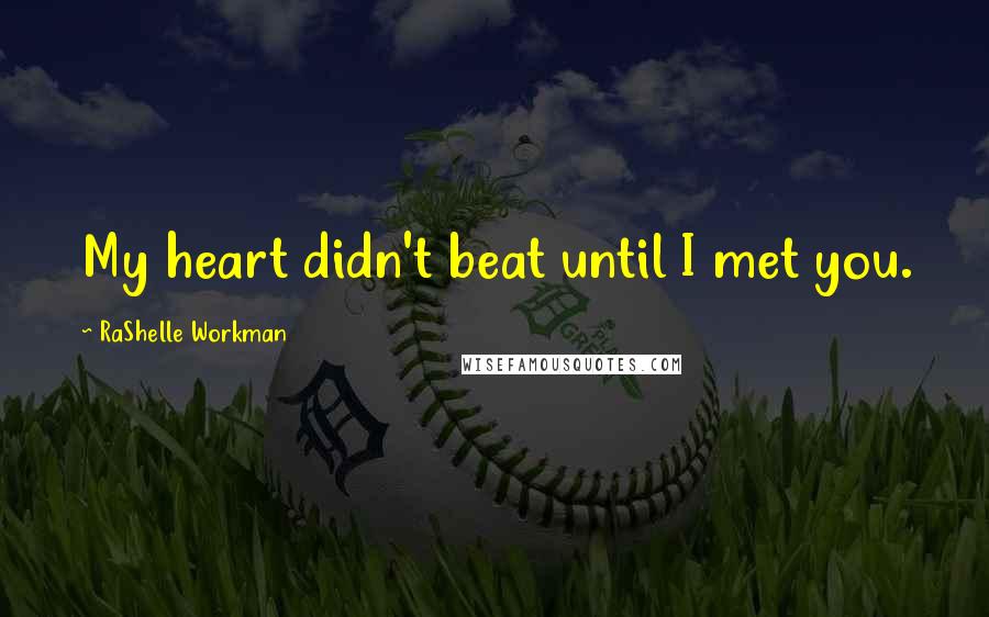 RaShelle Workman Quotes: My heart didn't beat until I met you.