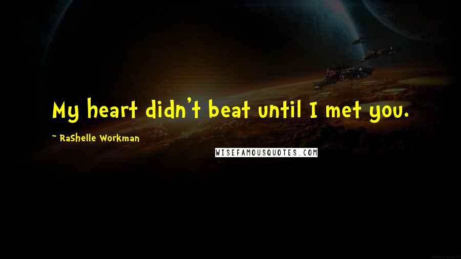 RaShelle Workman Quotes: My heart didn't beat until I met you.