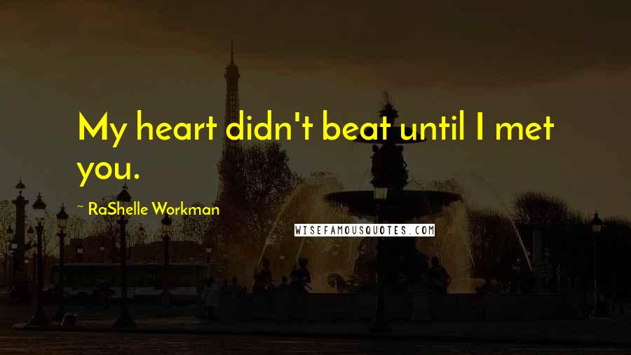 RaShelle Workman Quotes: My heart didn't beat until I met you.