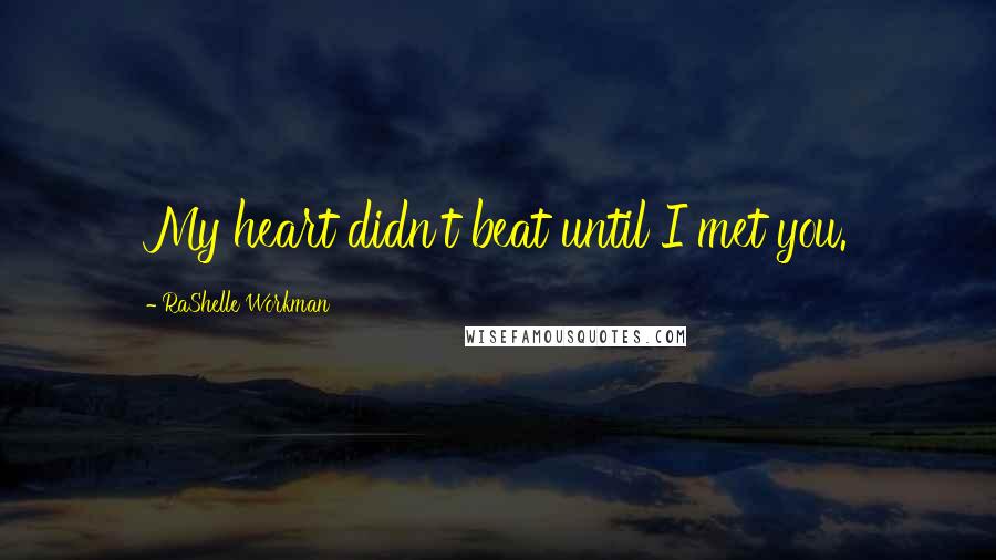 RaShelle Workman Quotes: My heart didn't beat until I met you.