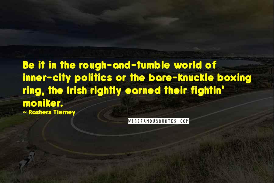 Rashers Tierney Quotes: Be it in the rough-and-tumble world of inner-city politics or the bare-knuckle boxing ring, the Irish rightly earned their fightin' moniker.