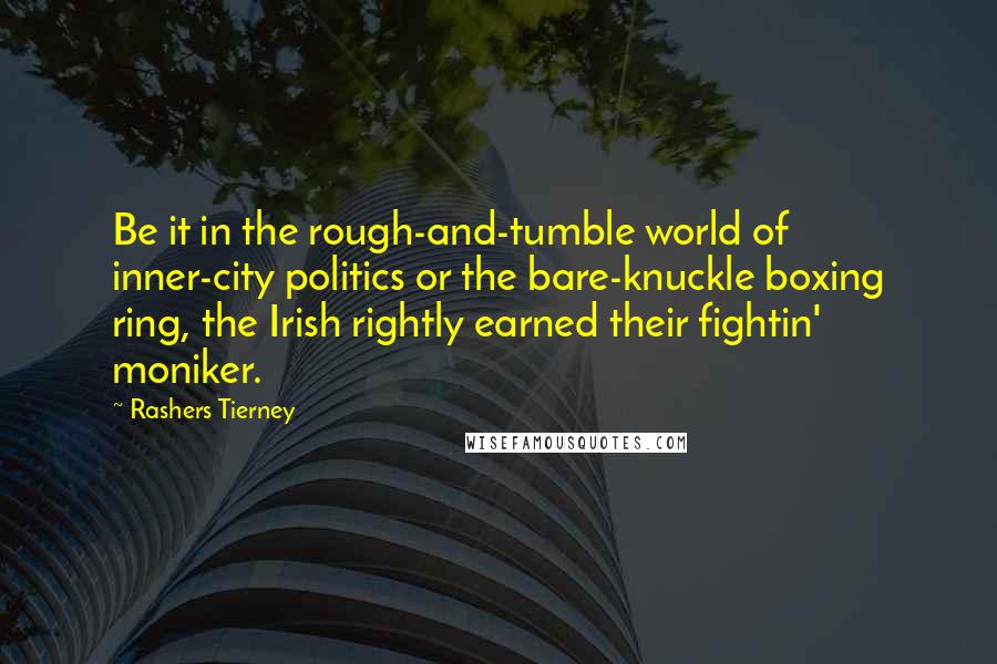 Rashers Tierney Quotes: Be it in the rough-and-tumble world of inner-city politics or the bare-knuckle boxing ring, the Irish rightly earned their fightin' moniker.