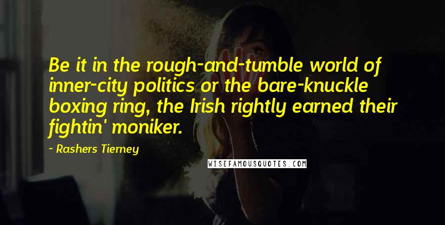 Rashers Tierney Quotes: Be it in the rough-and-tumble world of inner-city politics or the bare-knuckle boxing ring, the Irish rightly earned their fightin' moniker.