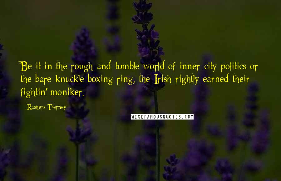 Rashers Tierney Quotes: Be it in the rough-and-tumble world of inner-city politics or the bare-knuckle boxing ring, the Irish rightly earned their fightin' moniker.