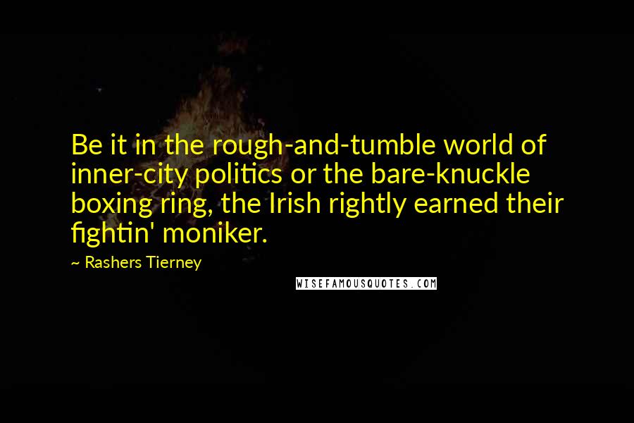 Rashers Tierney Quotes: Be it in the rough-and-tumble world of inner-city politics or the bare-knuckle boxing ring, the Irish rightly earned their fightin' moniker.