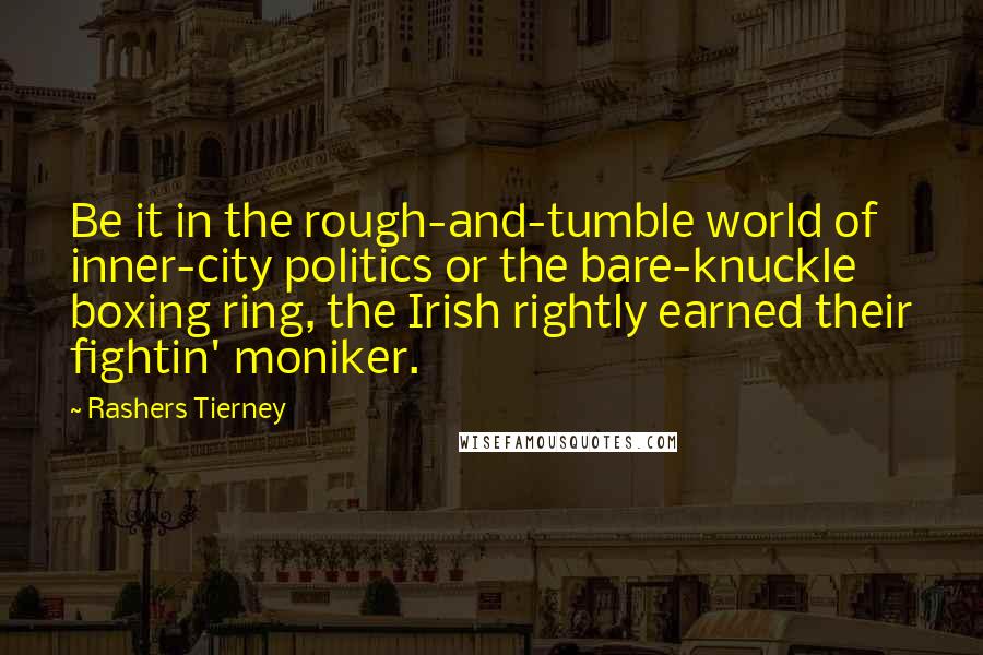 Rashers Tierney Quotes: Be it in the rough-and-tumble world of inner-city politics or the bare-knuckle boxing ring, the Irish rightly earned their fightin' moniker.