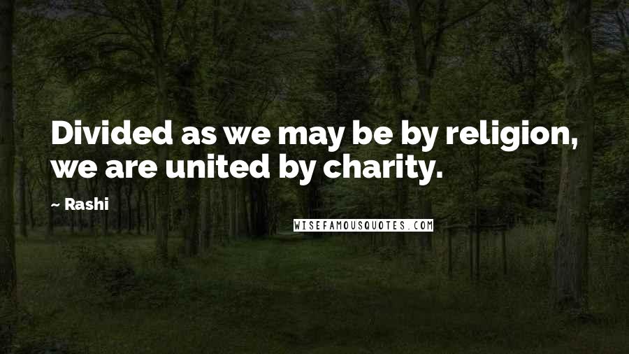 Rashi Quotes: Divided as we may be by religion, we are united by charity.