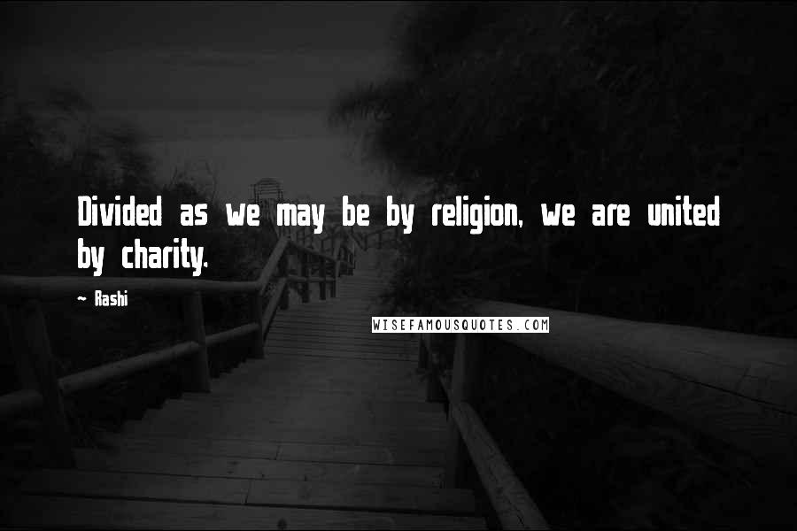 Rashi Quotes: Divided as we may be by religion, we are united by charity.