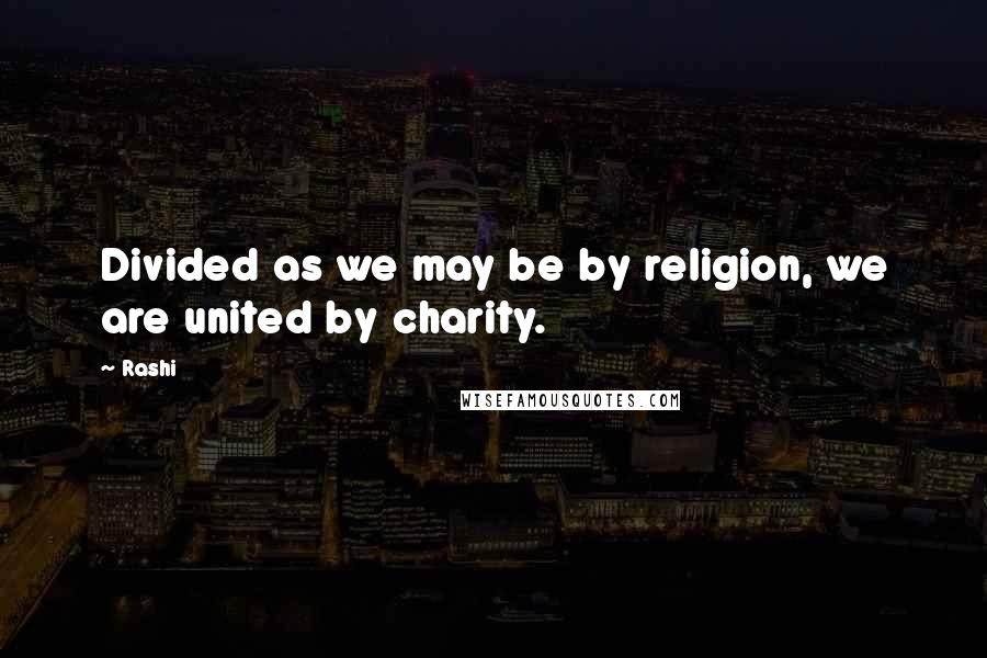 Rashi Quotes: Divided as we may be by religion, we are united by charity.