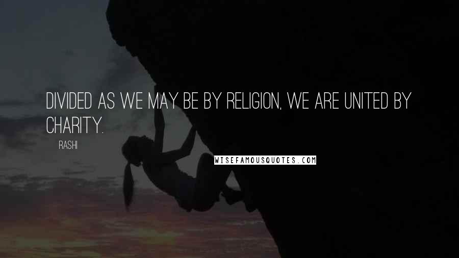 Rashi Quotes: Divided as we may be by religion, we are united by charity.