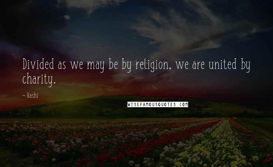 Rashi Quotes: Divided as we may be by religion, we are united by charity.