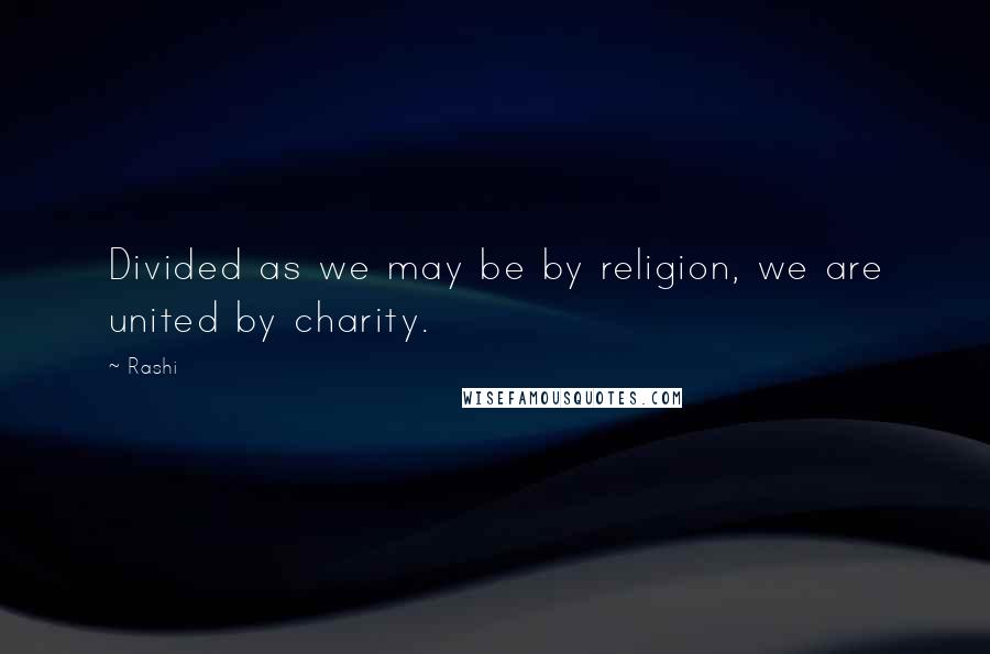 Rashi Quotes: Divided as we may be by religion, we are united by charity.