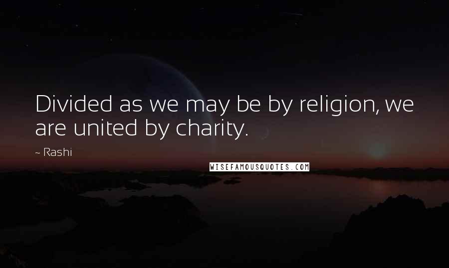 Rashi Quotes: Divided as we may be by religion, we are united by charity.