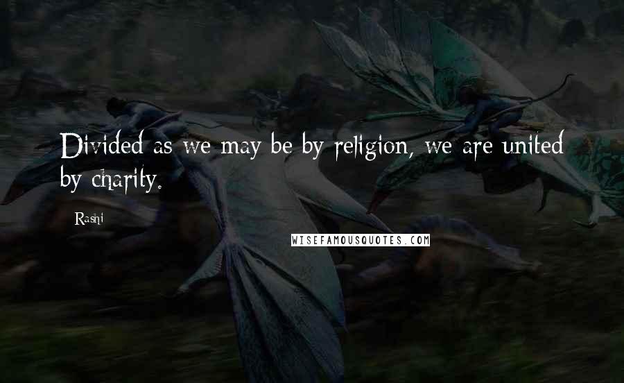 Rashi Quotes: Divided as we may be by religion, we are united by charity.