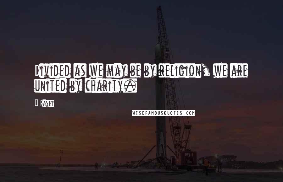 Rashi Quotes: Divided as we may be by religion, we are united by charity.